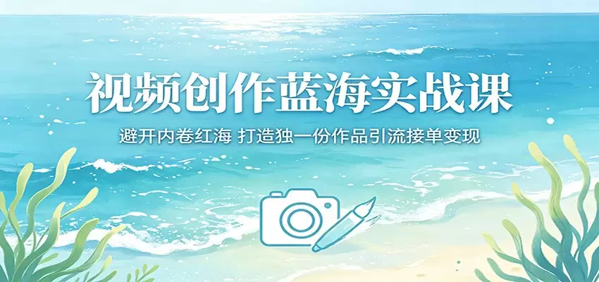 视频创作蓝海实战课：避开内卷红海，打造独一份作品引流接单变现|青心网创站