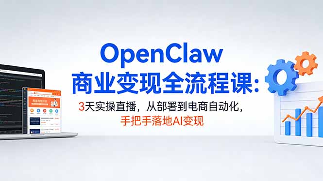 OpenClaw商业变现全流程课:3天实操直播,从部署到电商自动化,手把手落地AI变现|青心网创站