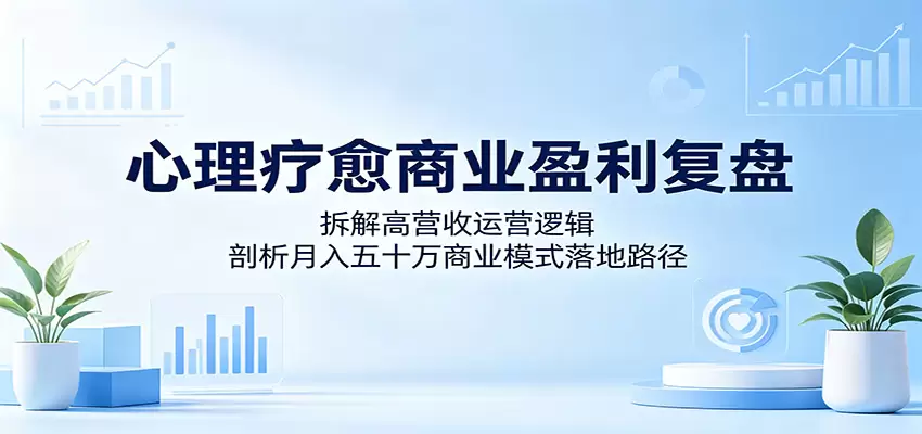 心理疗愈商业盈利复盘：拆解高营收运营逻辑，剖析月入五十万商业模式落地路径|青心网创站