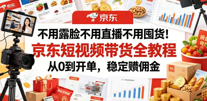 不用露脸不用直播不用囤货！京东短视频带货全教程，从0到开单，稳定賺佣金|青心网创站