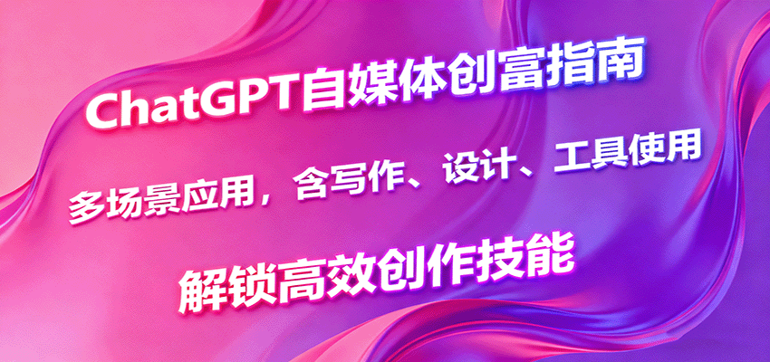 ChatGPT自媒体创富指南，多场景应用，含写作、设计、工具使用，解锁高效创作技能-青心网创站