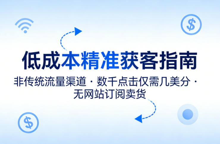 低成本精准获客指南，用非传统流量渠道，实现数千点击仅需几美分，不用网站也能搞订阅卖货