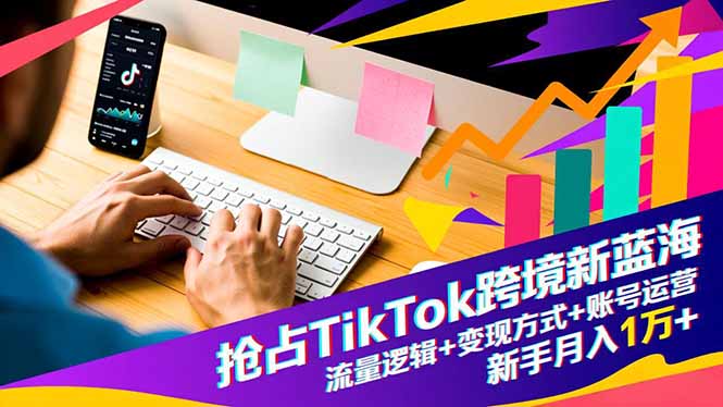 抢占TikTok跨境新蓝海：流量逻辑+变现方式+账号运营，新手月入1万+-青心网创站