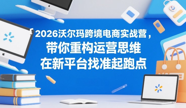 2026沃尔玛跨境电商实战营,带你重构运营思维,在新平台找准起跑点青心网创青心网创站