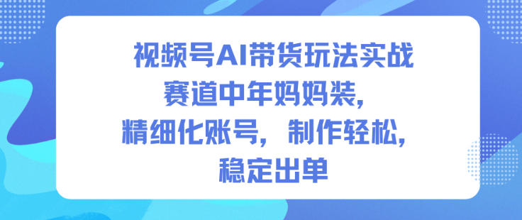 视频号AI带货玩法实战，赛道中年妈妈装，精细化账号，制作轻松，稳定出单-青心网创站