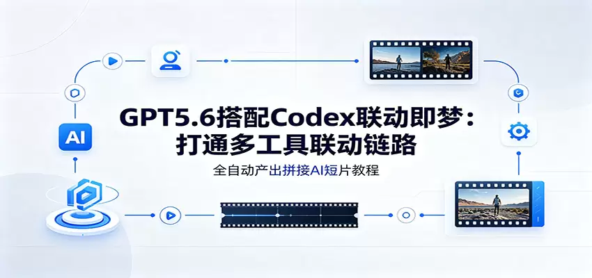 GPT5.6搭配Codex联动即梦：打通多工具联动链路，全自动产出拼接AI短片教程|青心网创站