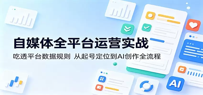 自媒体全平台运营实战：吃透平台数据规则，从起号定位到AI创作全流程|青心网创站