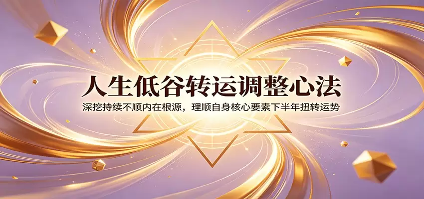 人生低谷转运调整心法：深挖持续不顺内在根源，理顺自身核心要素下半年扭转运势|青心网创站