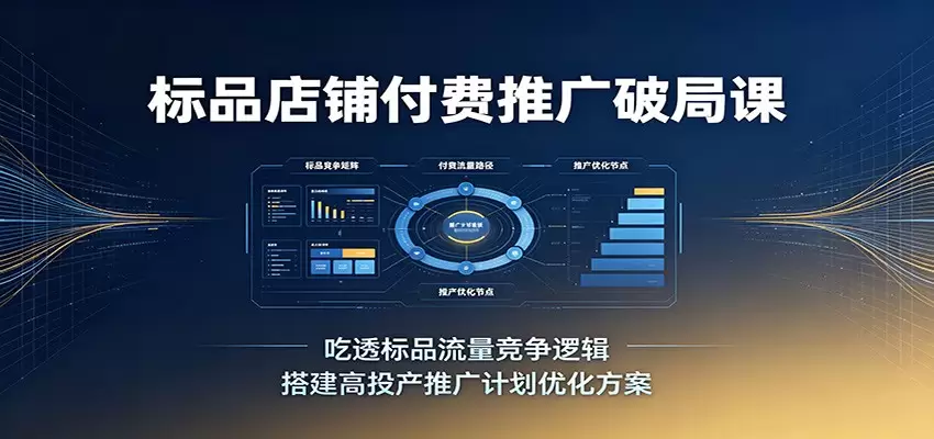 标品店铺付费推广破局课：吃透标品流量竞争逻辑，搭建高投产推广计划优化方案|青心网创站
