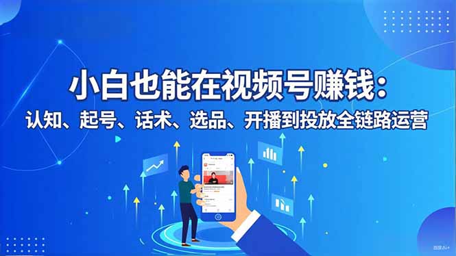 小白也能在视频号赚钱：认知、起号、话术、选品、开播到投放全链路运营-青心网创站