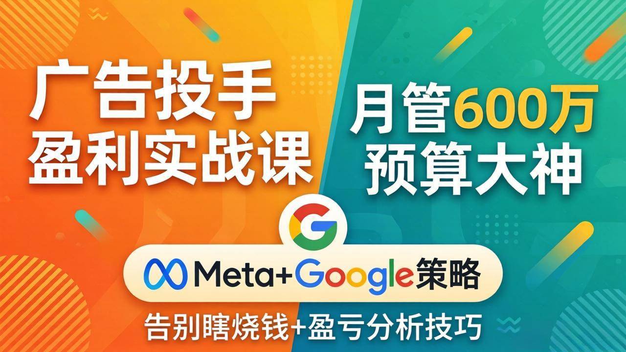 (17925期)广告投手盈利实战课:月管600万预算大神,带你告别瞎烧钱,Meta+Google策略+盈亏分析|青心网创站
