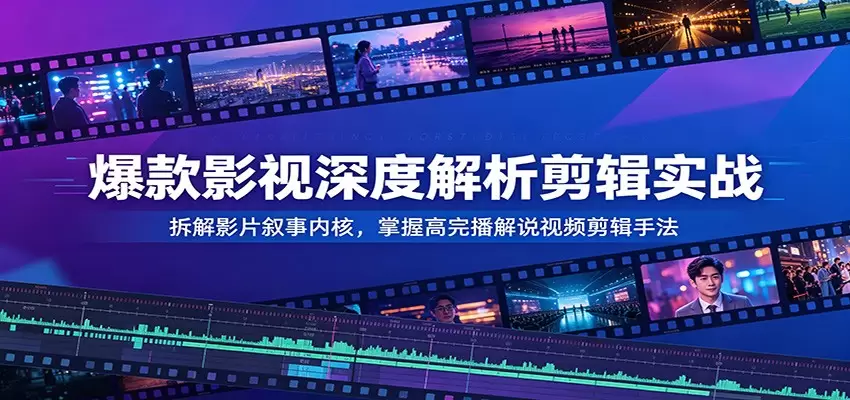 爆款影视深度解析剪辑实战：拆解影片叙事内核，掌握高完播解说视频剪辑手法|青心网创站