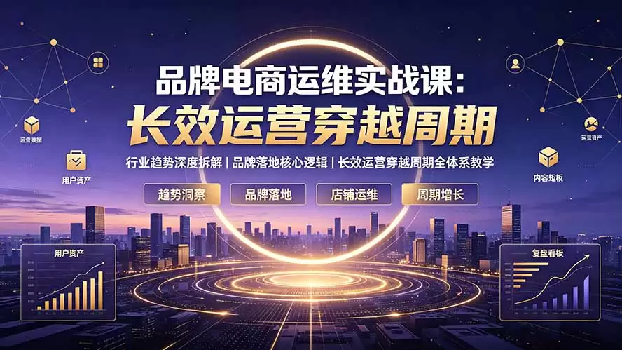 品牌电商运维实战课：行业趋势深度拆解｜品牌落地核心逻辑｜长效运营穿越周期全体系教学|青心网创站