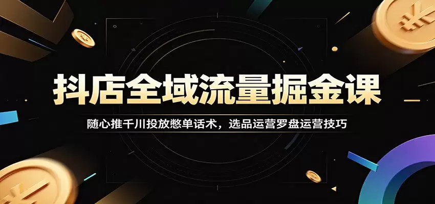 抖店全域流量掘金课：随心推千川投放憋单话术，选品运营罗盘运营技巧|青心网创站