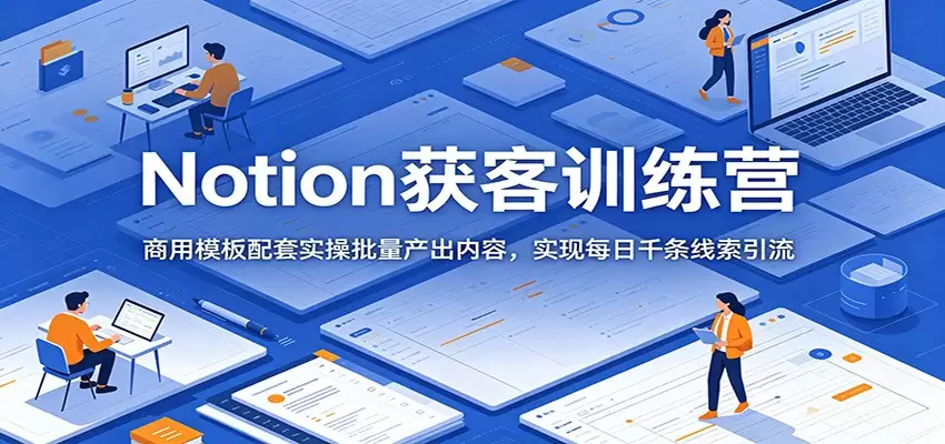 Notion获客训练营：商用模板配套实操批量产出内容，实现每日千条线索引流|青心网创站