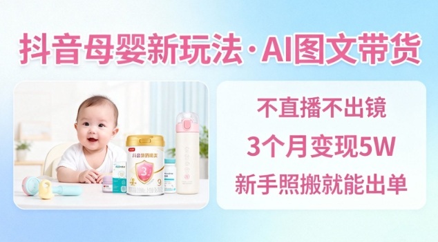 抖音母婴赛道新玩法，AI图文带货，不用直播，3个月变现5W，新手照搬就能出单-青心网创站