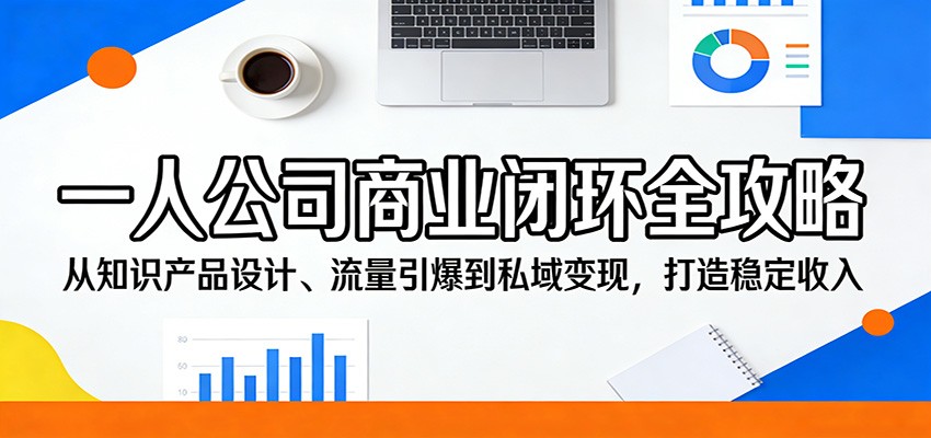 一人公司商业闭环全攻略：从知识产品设计、流量引爆到私域变现，打造稳定收入|青心网创站