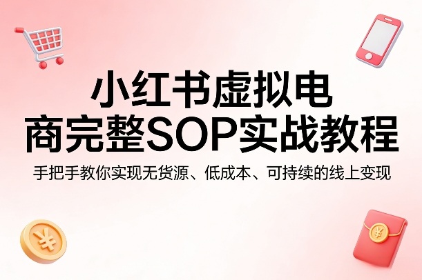 小红书虚拟电商完整SOP实战教程，手把手教你，实现无货源、低成本、可持续的线上变现|青心网创站