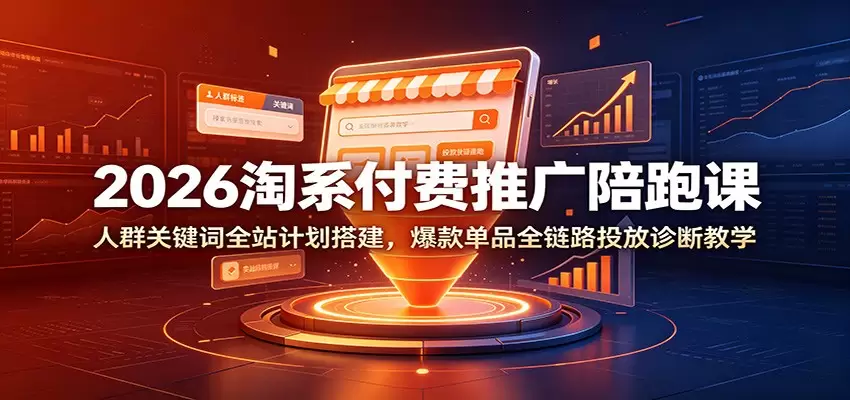 2026淘系付费推广陪跑课：人群关键词全站计划搭建，爆款单品全链路投放诊断教学|青心网创站
