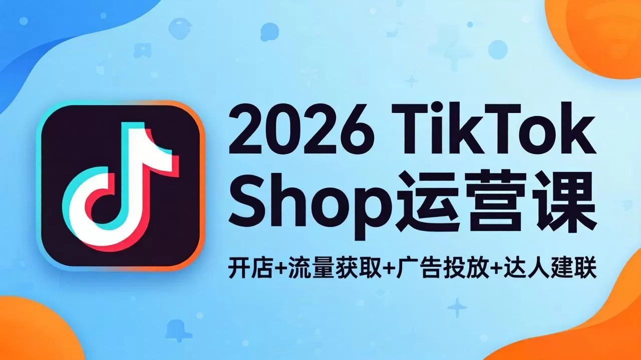 2026TikTok Shop运营课：开店+流量获取+广告投放+达人建联，解锁海外电商掘金路径|青心网创站