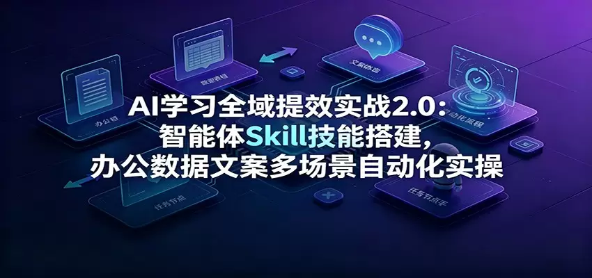 AI学习全域提效实战2.0：智能体Skill技能搭建，办公数据文案多场景自动化实操|青心网创站