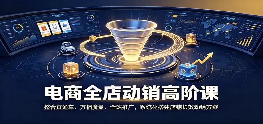 电商全店动销高阶课：整合直通车、万相魔盒、全站推广，系统化搭建店铺长效动销方案|青心网创站
