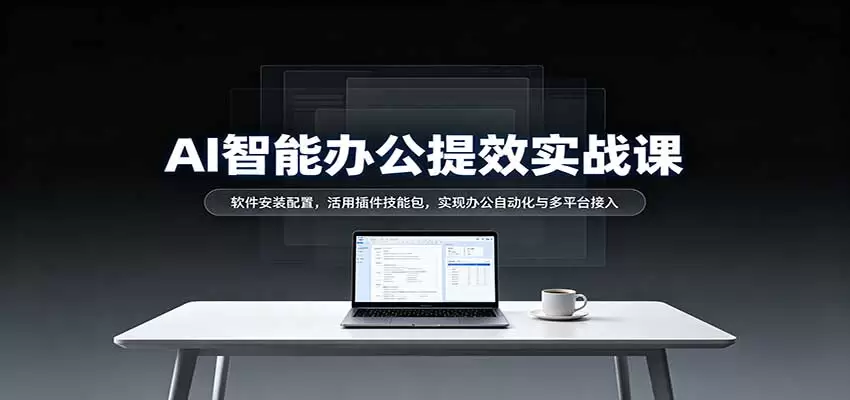 AI智能办公提效实战课：软件安装配置，活用插件技能包，实现办公自动化与多平台接入 - 青心资源站