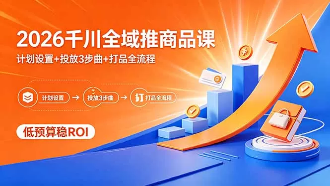2026千川全域推商品课，计划设置+投放3步曲+打品全流程，低预算稳ROI|青心网创站