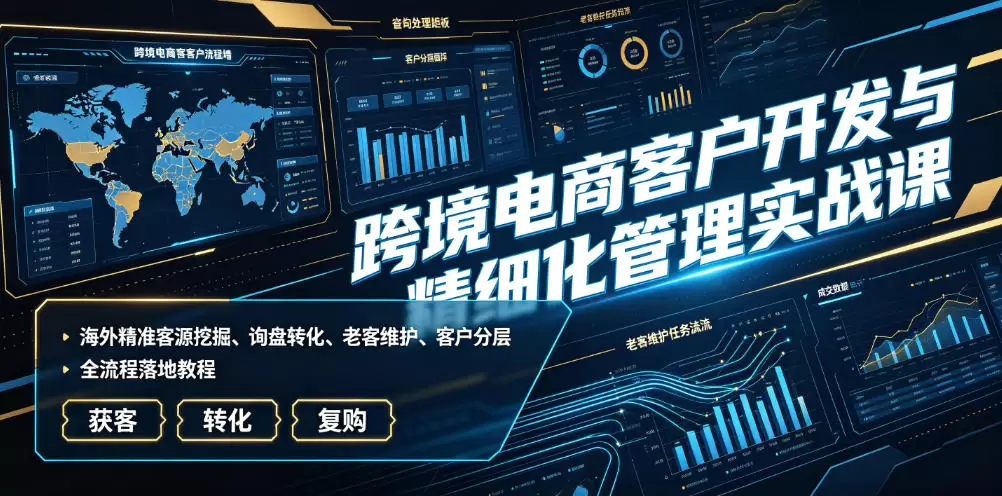 跨境电商客户开发与精细化管理实战课｜海外精准客源挖掘、询盘转化、老客维护、客户分层全流程落地教程|青心网创站