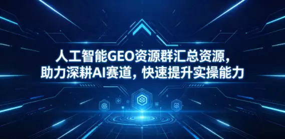 人工智能GEO资源群汇总资源，助力深耕AI赛道，快速提升实操能力|青心网创站