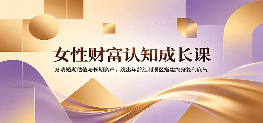 女性财富认知成长课：分清短期估值与长期资产，跳出年龄红利误区搭建终身复利底气|青心网创站