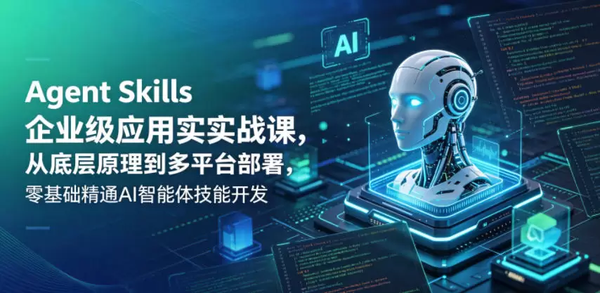 Agent Skills企业级应用实战课，从底层原理到多平台部署，零基础精通AI智能体技能开发|青心网创站
