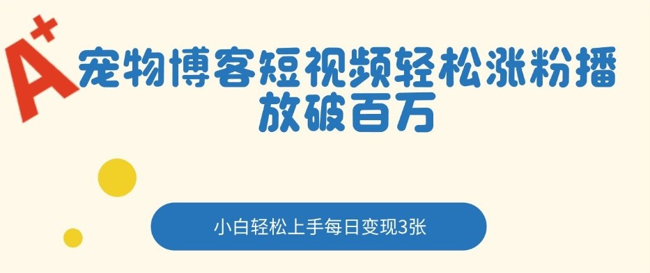 宠物博客短视频轻松涨粉,播放破百万,小白轻松上手,每日变现3张青心网创青心网创站