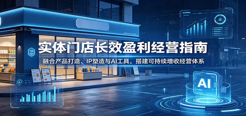实体门店长效盈利经营指南：融合产品打造、IP塑造与AI工具，搭建可持续增收经营体系|青心网创站