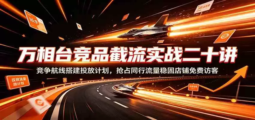 万相台竞品截流实战二十讲：竞争航线搭建投放计划，抢占同行流量稳固店铺免费访客|青心网创站