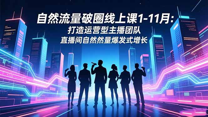 (16810期)自然流量破圈线上课1-11月:打造运营型主播团队 直播间自然流量爆发式增长-青心网创站