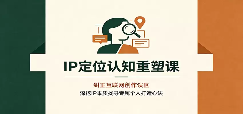 IP定位认知重塑课：纠正互联网创作误区，深挖IP本质找寻专属个人打造心法|青心网创站