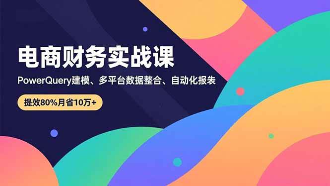 (16746期)电商财务实战课,Power Query建模、多平台数据整合、自动化报表,提效80%月省10万+-青心网创站