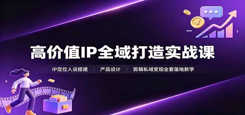 高价值IP全域打造实战课：IP定位人设搭建，产品设计，剪辑私域变现全套落地教学 - 青心资源站