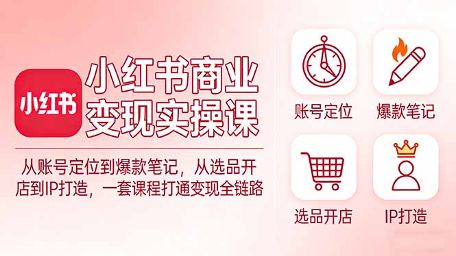 小红书商业变现实操课：从账号定位到爆款笔记，从选品开店到IP打造，一套课程打通变现全链路青心网创青心网创站
