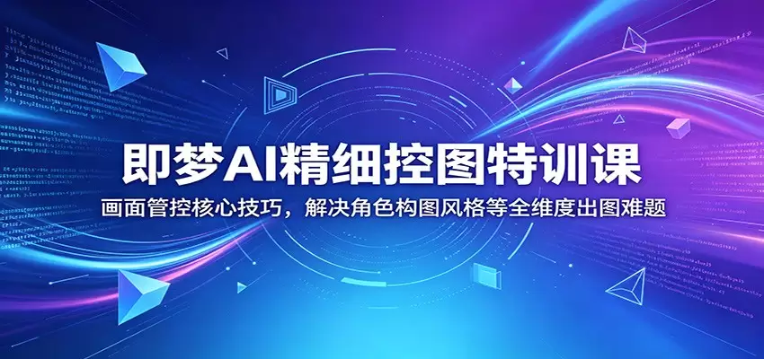 即梦AI精细控图特训课：画面管控核心技巧，解决角色构图风格等全维度出图难题|青心网创站