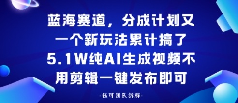 蓝海赛道，分成计划又一个新玩法累计搞了5.1W，纯AI生成视频不用剪辑一键发布即可-青心网创站