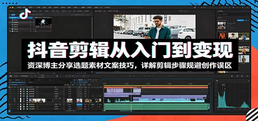 抖音剪辑从入门到变现：资深博主分享选题素材文案技巧，详解剪辑步骤规避创作误区|青心网创站