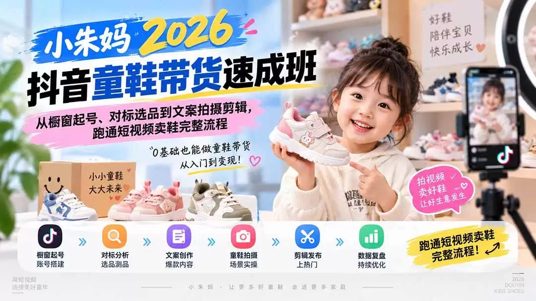（20267期）小朱妈2026抖音童鞋带货速成班：从橱窗起号、对标选品到文案拍摄剪辑，跑通短视频卖鞋完整流程 - 青心资源站