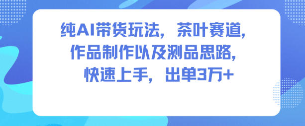 纯AI带货玩法，茶叶赛道，制作以及思路，快速上手，出单3W+-青心网创站