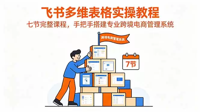 飞书多维表格实操教程，七节完整课程，手把手搭建专业跨境电商管理系统|青心网创站