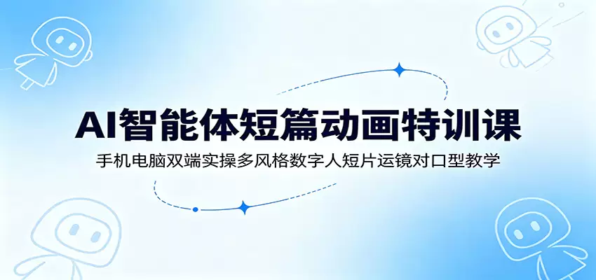 AI智能体短篇动画特训课：手机电脑双端实操多风格数字人短片运镜对口型教学|青心网创站