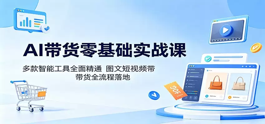AI带货零基础实战课：多款智能工具全面精通，图文短视频带货全流程落地|青心网创站