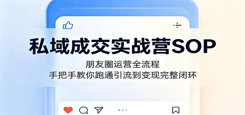 私域成交实战营SOP：朋友圈运营全流程，手把手教你跑通引流到变现完整闭环|青心网创站