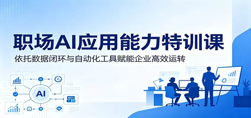 职场AI应用能力特训课：依托数据闭环与自动化工具赋能企业高效运转|青心网创站
